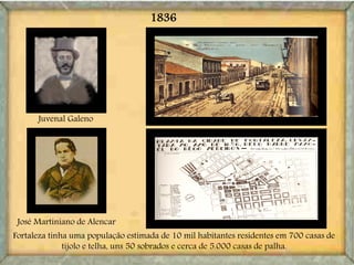 1836
Juvenal Galeno
José Martiniano de Alencar
Fortaleza tinha uma população estimada de 10 mil habitantes residentes em 700 casas de
tijolo e telha, uns 50 sobrados e cerca de 5.000 casas de palha.
 