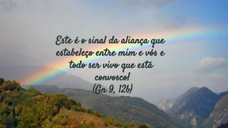 Este é o sinal da aliança que
estabeleço entre mim e vós e
todo ser vivo que está
convosco!
(Gn 9, 12b)
 