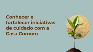 Conhecer e
fortalecer iniciativas
de cuidado com a
Casa Comum
 