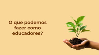 O que podemos
fazer como
educadores?
 