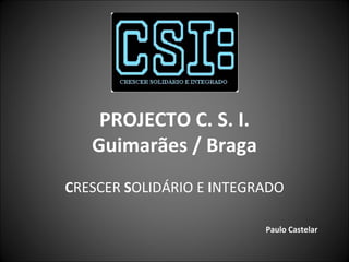PROJECTO C. S. I. Guimarães / Braga C RESCER  S OLIDÁRIO E  I NTEGRADO Paulo Castelar 