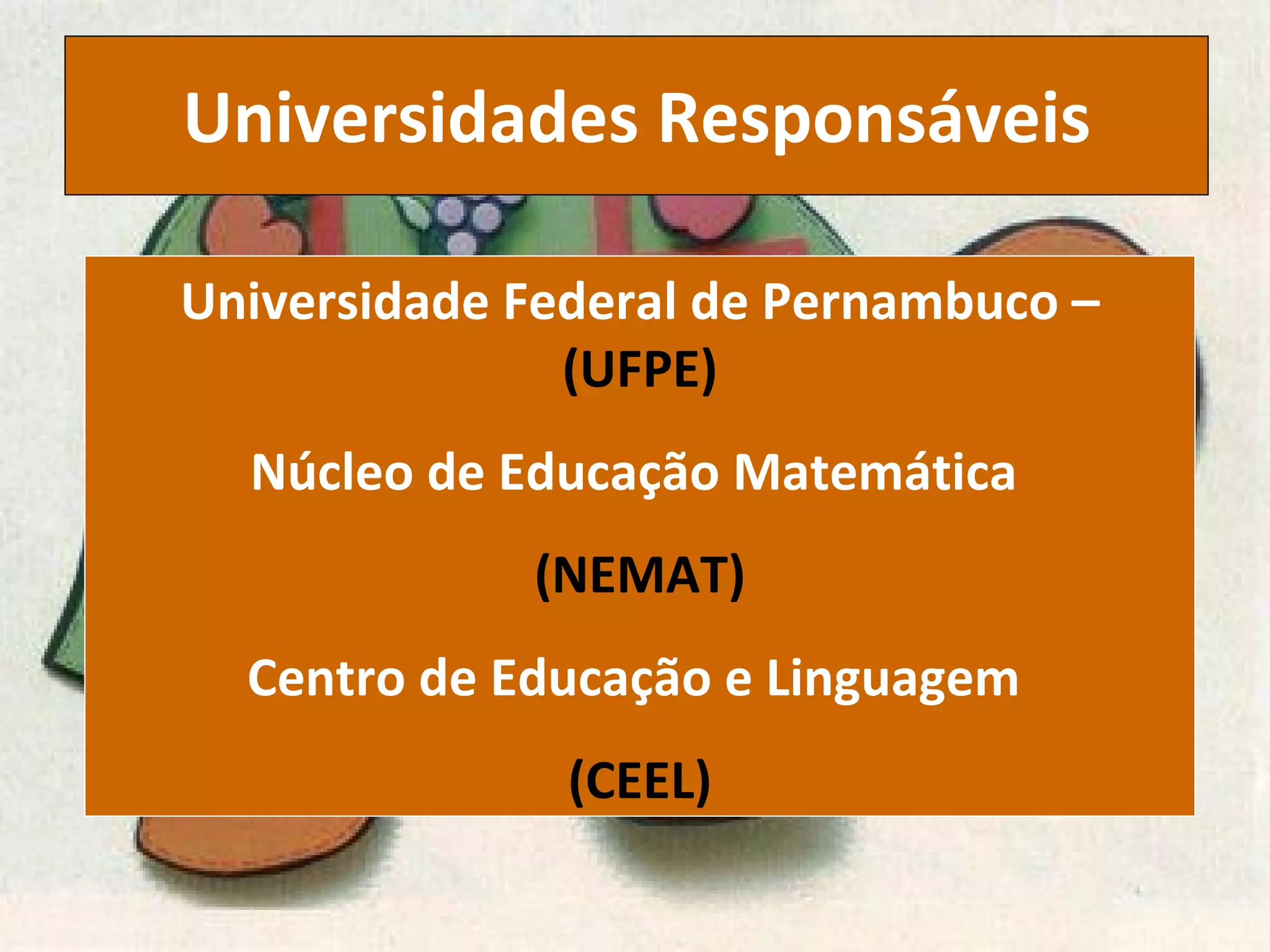 Universidades   Responsáveis Universidade Federal de Pernambuco –  (UFPE) Núcleo de Educação Matemática  (NEMAT) Centro de Educação e Linguagem  (CEEL) 