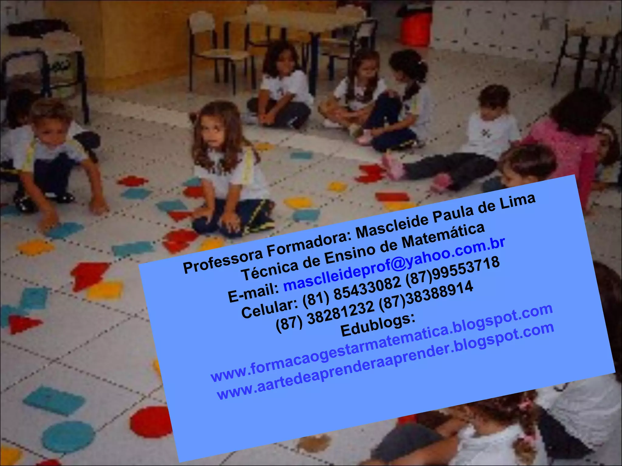 Professora Formadora: Mascleide Paula de Lima Técnica de Ensino de Matemática E-mail:  [email_address] Celular: (81) 85433082 (87)99553718 (87) 38281232 (87)38388914 Edublogs: www.formacaogestarmatematica.blogspot.com www.aartedeaprenderaaprender.blogspot.com 