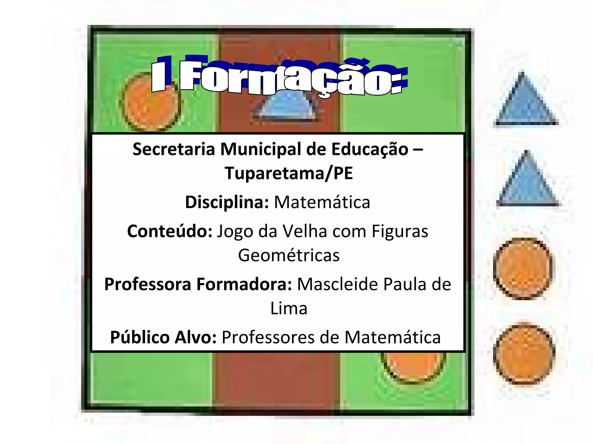 Secretaria Municipal de Educação – Tuparetama/PE Disciplina:  Matemática Conteúdo:  Jogo da Velha com Figuras Geométricas Professora Formadora:  Mascleide Paula de Lima Público Alvo:  Professores de Matemática  I Formação: 