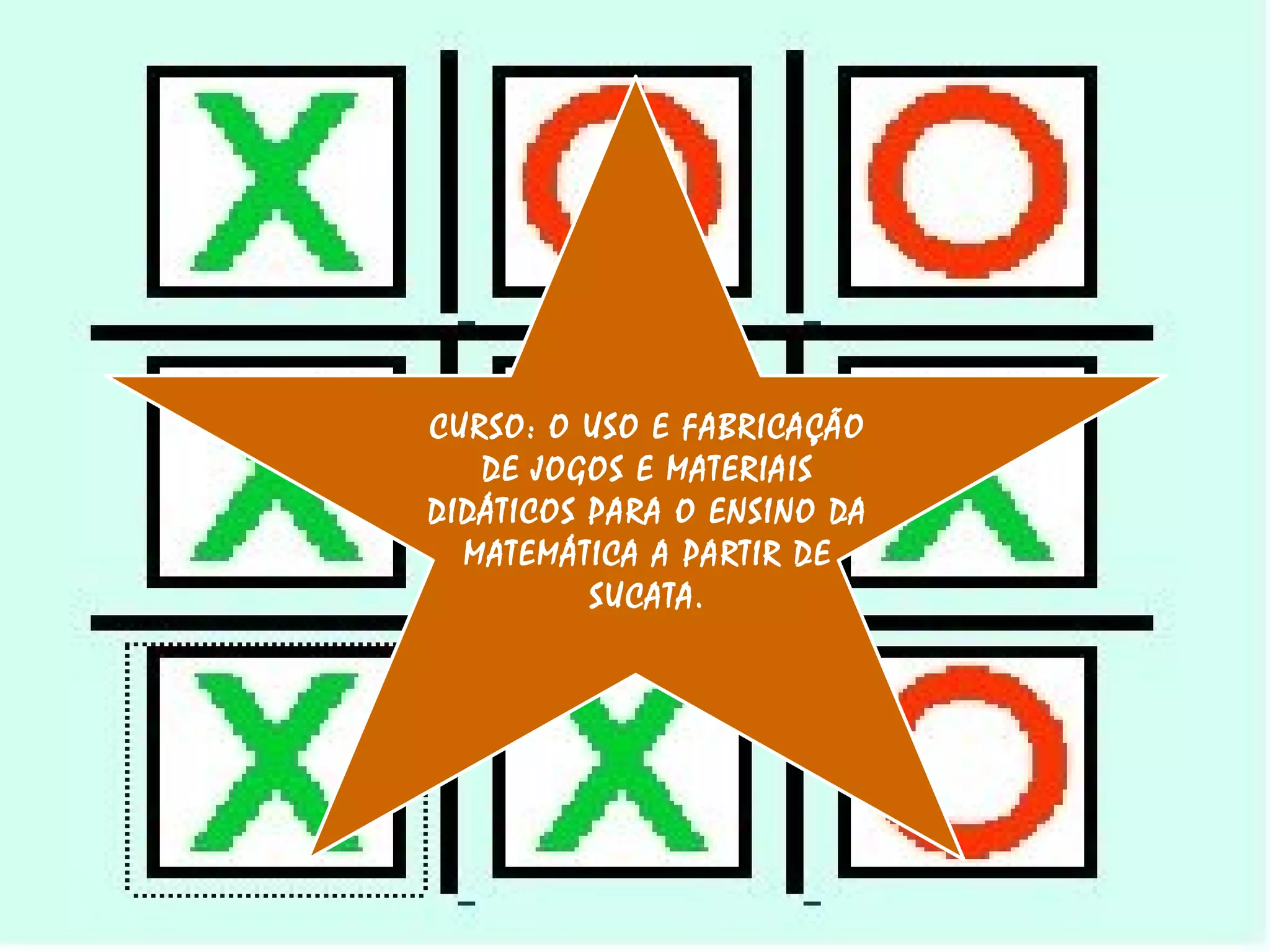 CURSO: O USO E FABRICAÇÃO DE JOGOS E MATERIAIS DIDÁTICOS PARA O ENSINO DA MATEMÁTICA A PARTIR DE SUCATA. 