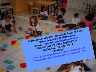 Professora Formadora: Mascleide Paula de Lima Técnica de Ensino de Matemática E-mail:  [email_address] Celular: (81) 85433082 (87)99553718 (87) 38281232 (87)38388914 Edublogs: www.formacaogestarmatematica.blogspot.com www.aartedeaprenderaaprender.blogspot.com 
