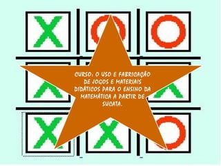 CURSO: O USO E FABRICAÇÃO DE JOGOS E MATERIAIS DIDÁTICOS PARA O ENSINO DA MATEMÁTICA A PARTIR DE SUCATA. 
