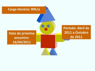Carga Horária: 90h/a Período: Abril de 2011 a Outubro de 2011 Data do próximo encontro: 16/04/2011 