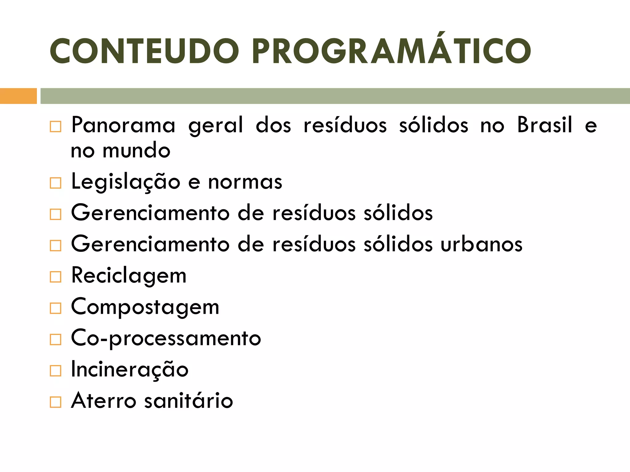 CONTEUDO PROGRAMÁTICO
Panorama geral dos resíduos sólidos no Brasil e
no mundo
Legislação e normas
Gerenciamento de resíduos sólidos
Gerenciamento de resíduos sólidos urbanos
Reciclagem
Compostagem
Co-processamento
Incineração
Aterro sanitário