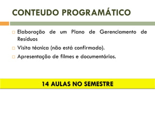 CONTEUDO PROGRAMÁTICO






Elaboração de um Plano de Gerenciamento de
Resíduos
Visita técnica (não está confirmado).
Apresentação de filmes e documentários.

 