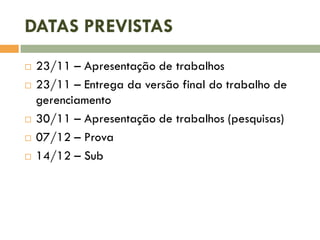 DATAS PREVISTAS







23/11 – Apresentação de trabalhos
23/11 – Entrega da versão final do trabalho de
gerenciamento
30/11 – Apresentação de trabalhos (pesquisas)
07/12 – Prova
14/12 – Sub

 