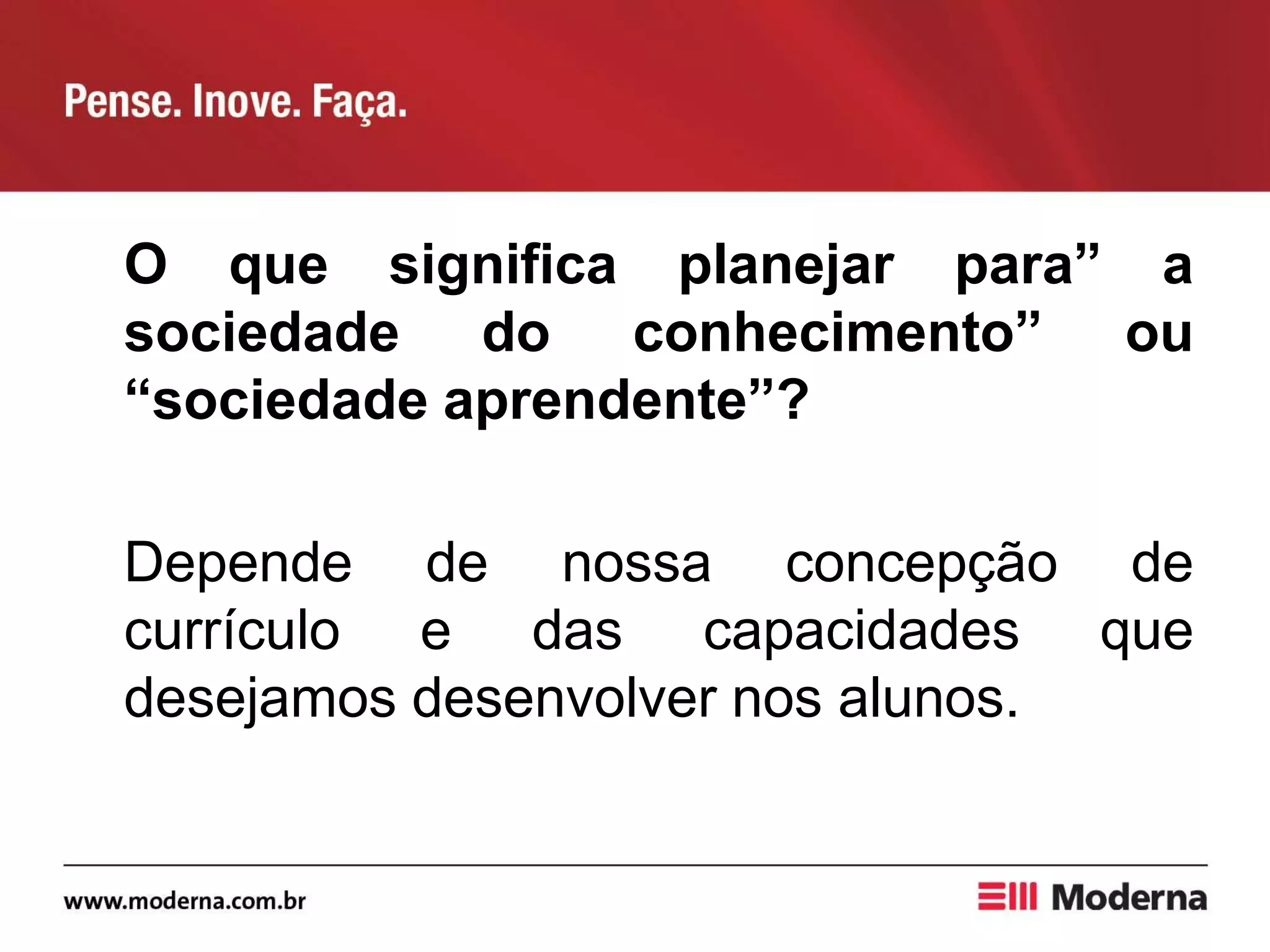 O que significa planejar para” a
sociedade do conhecimento” ou
“sociedade aprendente”?
Depende de nossa concepção de
currículo e das capacidades que
desejamos desenvolver nos alunos.
 