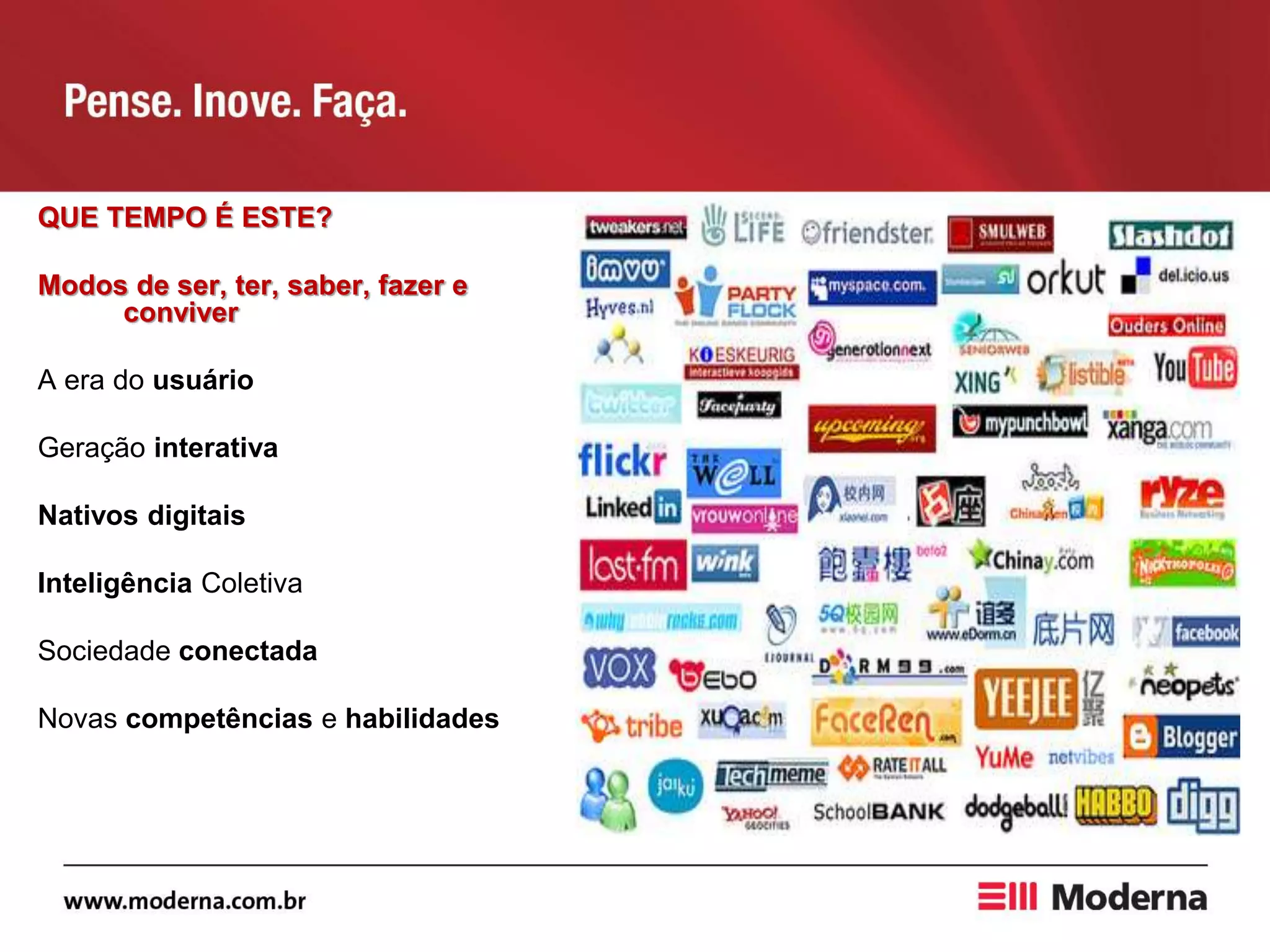 QUE TEMPO É ESTE?
Modos de ser, ter, saber, fazer e
conviver
A era do usuário
Geração interativa
Nativos digitais
Inteligência Coletiva
Sociedade conectada
Novas competências e habilidades
 