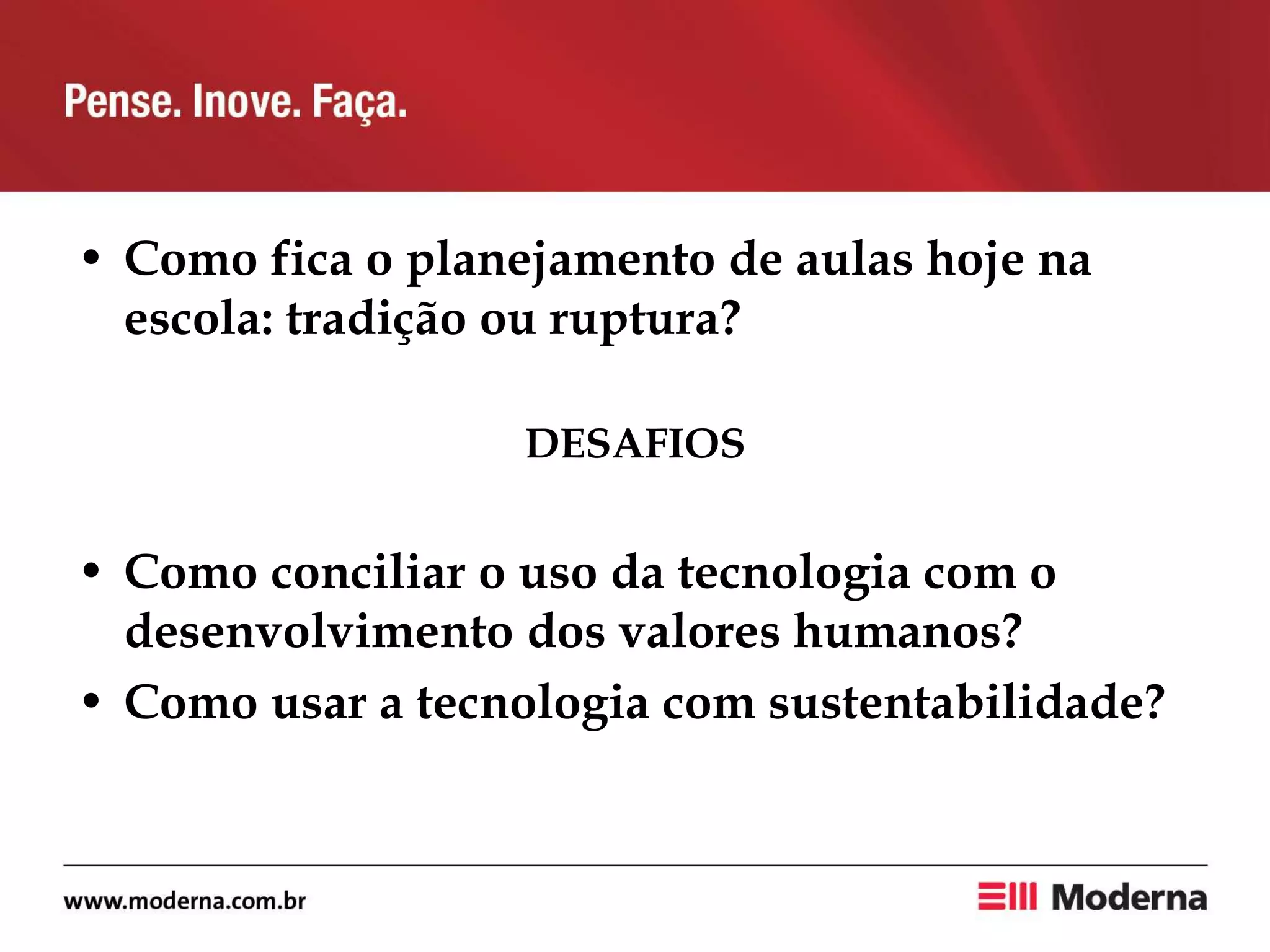 • Como fica o planejamento de aulas hoje na
escola: tradição ou ruptura?
DESAFIOS
• Como conciliar o uso da tecnologia com o
desenvolvimento dos valores humanos?
• Como usar a tecnologia com sustentabilidade?
 
