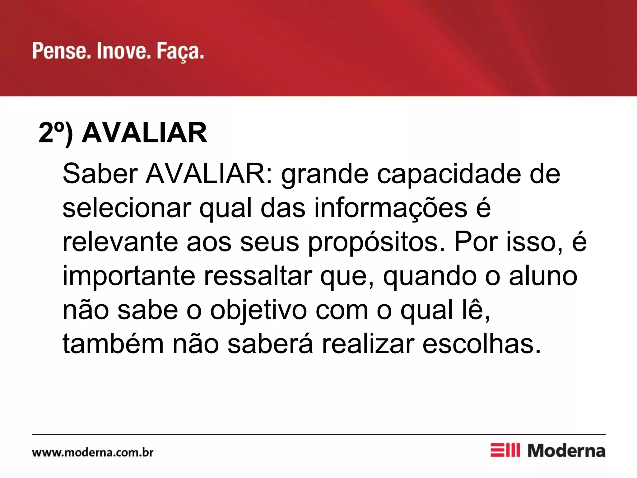 2º) AVALIAR
Saber AVALIAR: grande capacidade de
selecionar qual das informações é
relevante aos seus propósitos. Por isso, é
importante ressaltar que, quando o aluno
não sabe o objetivo com o qual lê,
também não saberá realizar escolhas.
 