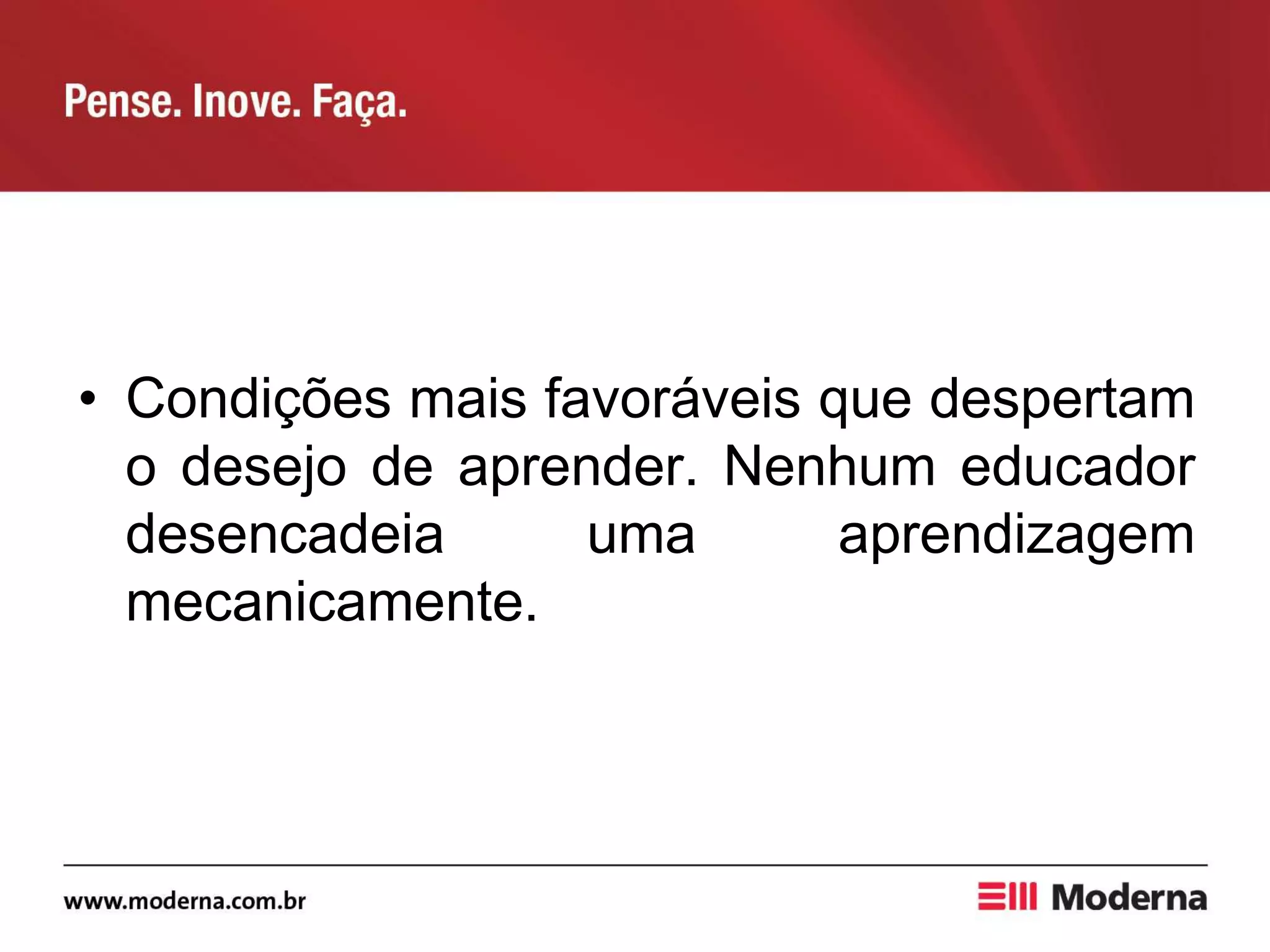 • Condições mais favoráveis que despertam
o desejo de aprender. Nenhum educador
desencadeia uma aprendizagem
mecanicamente.
 