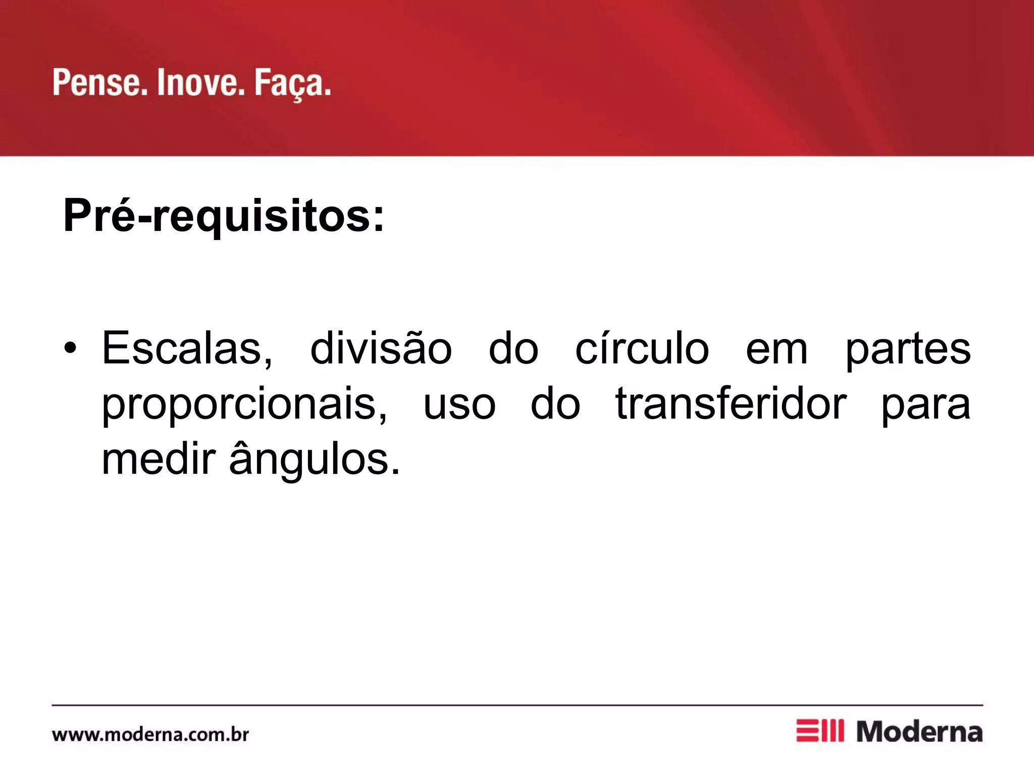Pré-requisitos:
• Escalas, divisão do círculo em partes
proporcionais, uso do transferidor para
medir ângulos.
 