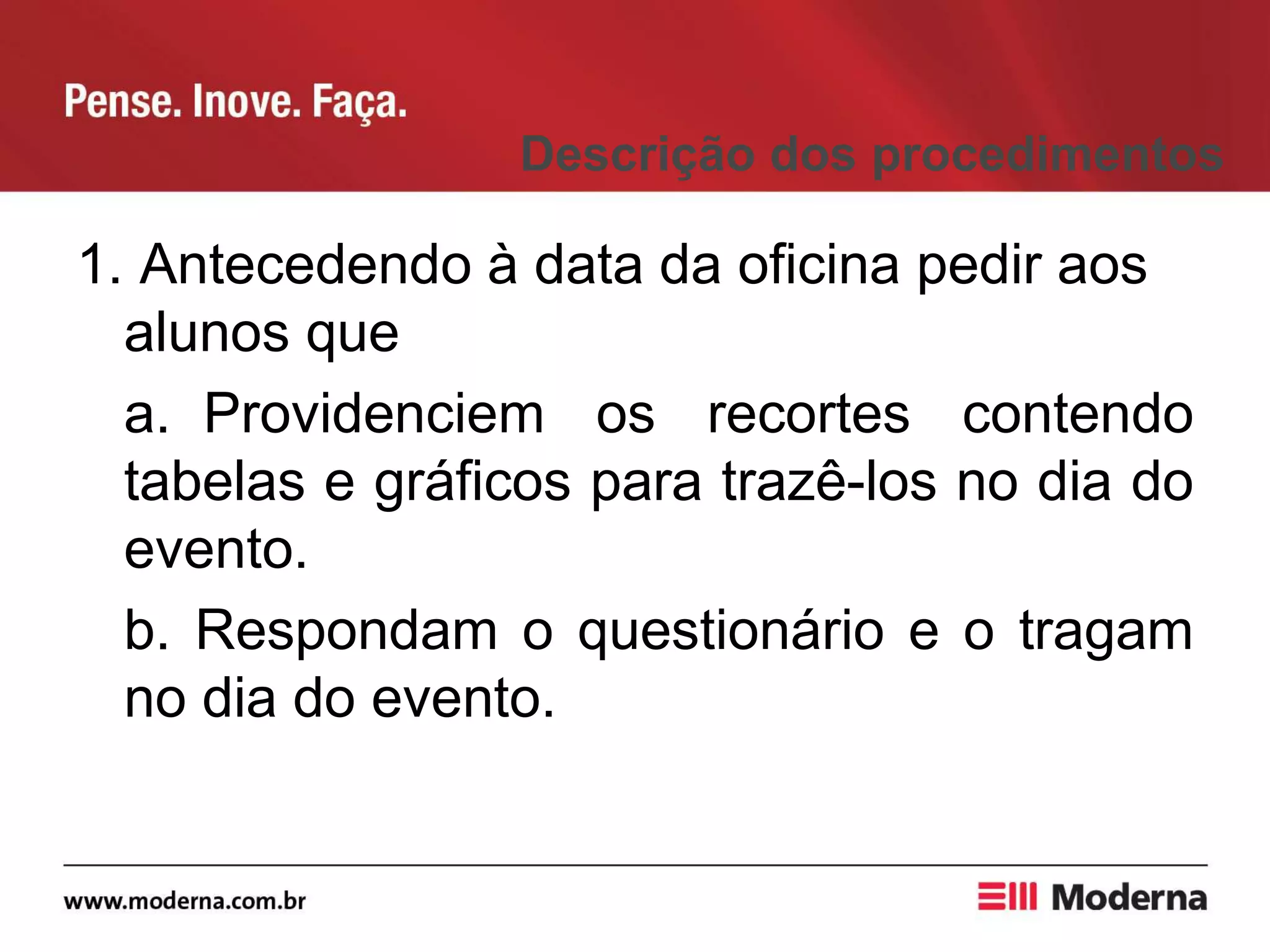 Descrição dos procedimentos
1. Antecedendo à data da oficina pedir aos
alunos que
a. Providenciem os recortes contendo
tabelas e gráficos para trazê-los no dia do
evento.
b. Respondam o questionário e o tragam
no dia do evento.
 