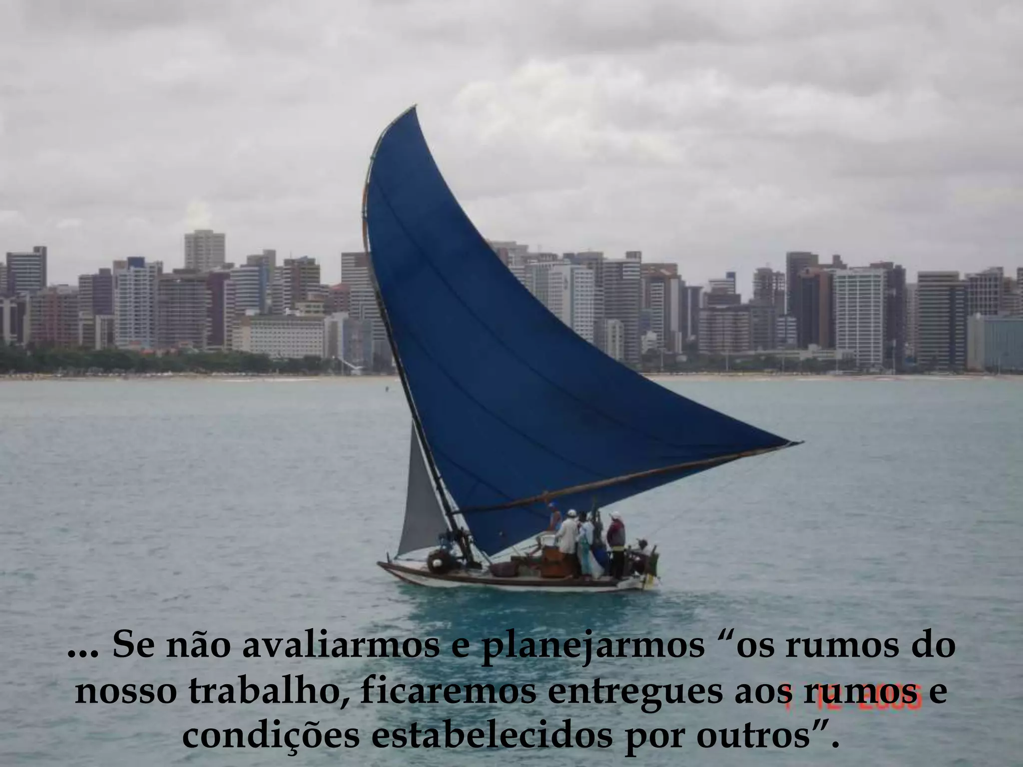 ... Se não avaliarmos e planejarmos “os rumos do
nosso trabalho, ficaremos entregues aos rumos e
condições estabelecidos por outros”.
 