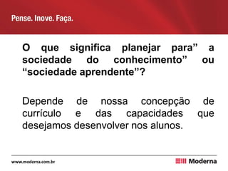 O que significa planejar para” a
sociedade do conhecimento” ou
“sociedade aprendente”?
Depende de nossa concepção de
currículo e das capacidades que
desejamos desenvolver nos alunos.
 