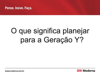 O que significa planejar
para a Geração Y?
 