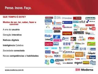 QUE TEMPO É ESTE?
Modos de ser, ter, saber, fazer e
conviver
A era do usuário
Geração interativa
Nativos digitais
Inteligência Coletiva
Sociedade conectada
Novas competências e habilidades
 