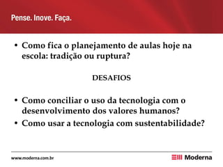 • Como fica o planejamento de aulas hoje na
escola: tradição ou ruptura?
DESAFIOS
• Como conciliar o uso da tecnologia com o
desenvolvimento dos valores humanos?
• Como usar a tecnologia com sustentabilidade?
 