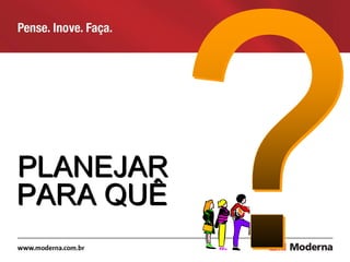 PLANEJAR
PARA QUÊ
 