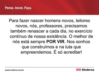 Para fazer nascer homens novos, leitores
novos, nós, professores, precisamos
também renascer a cada dia, no exercício
contínuo de nossa existência. O melhor de
nós está sempre POR VIR. Nos sonhos
que construímos e na luta que
empreendemos. É só acreditar!
 