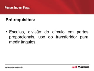 Pré-requisitos:
• Escalas, divisão do círculo em partes
proporcionais, uso do transferidor para
medir ângulos.
 