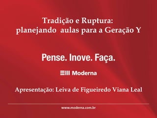 Tradição e Ruptura:  planejando  aulas para a Geração Y Apresentação: Leiva de Figueiredo Viana Leal 