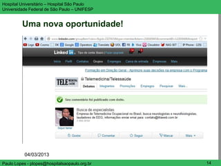 Hospital Universitário – Hospital São Paulo    UNIFESP

Universidade Federal de São Paulo – UNIFESP


         Uma nova oportunidade!




           04/03/2013
Paulo Lopes - plopes@hospitalsaopaulo.org.br    14
 