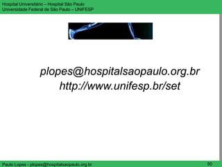 Hospital Universitário – Hospital São Paulo           UNIFESP

Universidade Federal de São Paulo – UNIFESP




                                               Questões ?



                  plopes@hospitalsaopaulo.org.br
                      http://www.unifesp.br/set




Paulo Lopes - plopes@hospitalsaopaulo.org.br           50
 