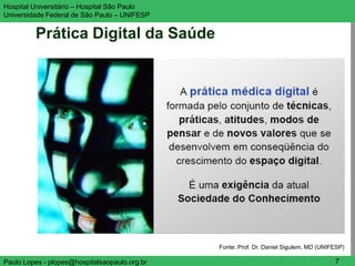 Hospital Universitário – Hospital São Paulo                                          UNIFESP

Universidade Federal de São Paulo – UNIFESP


         Prática Digital da Saúde




                                               Fonte: Prof. Dr. Daniel Sigulem, MD (UNIFESP)

Paulo Lopes - plopes@hospitalsaopaulo.org.br                                            7
 