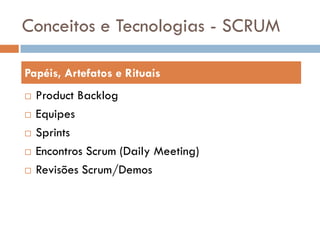 Conceitos e Tecnologias - SCRUM

Papéis, Artefatos e Rituais
   Product Backlog
   Equipes
   Sprints
   Encontros Scrum (Daily Meeting)
   Revisões Scrum/Demos
 