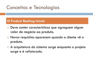 Conceitos e Tecnologias

O Product Backlog Inicial
   Deve conter características que agreguem algum
    valor de negócio ao produto.
   Novos requisitos aparecem quando o cliente vê o
    produto.
   A arquitetura do sistema surge enquanto o projeto
    surge e é refatorado.
 