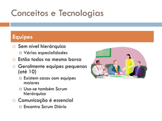 Conceitos e Tecnologias

Equipes
   Sem nível hierárquico
       Várias especialidades
   Estão todos no mesmo barco
   Geralmente equipes pequenas
    (até 10)
       Existem casos com equipes
        maiores
       Usa-se também Scrum
        hierárquico
   Comunicação é essencial
       Encontro Scrum Diário
 