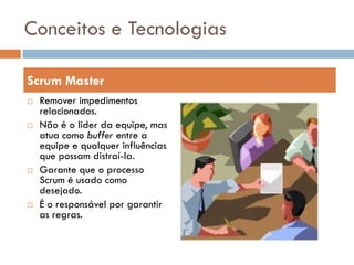 Conceitos e Tecnologias

Scrum Master
   Remover impedimentos
    relacionados.
   Não é o lider da equipe, mas
    atua como buffer entre a
    equipe e qualquer influências
    que possam distraí-la.
   Garante que o processo
    Scrum é usado como
    desejado.
   É o responsável por garantir
    as regras.
 
