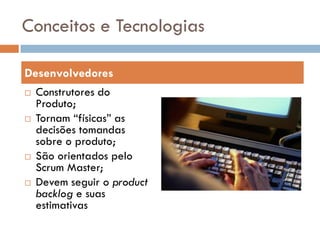 Conceitos e Tecnologias

Desenvolvedores
   Construtores do
    Produto;
   Tornam “físicas” as
    decisões tomandas
    sobre o produto;
   São orientados pelo
    Scrum Master;
   Devem seguir o product
    backlog e suas
    estimativas
 
