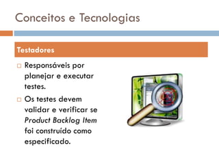 Conceitos e Tecnologias

Testadores
   Responsáveis por
    planejar e executar
    testes.
   Os testes devem
    validar e verificar se
    Product Backlog Item
    foi construído como
    especificado.
 