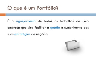 O que é um Portfólio?

É o agrupamento de todos os trabalhos de uma
empresa que visa facilitar a gestão e cumprimento das
suas estratégias de negócio.
 