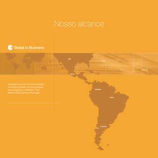 010100100100100
101010010010010
001001000101001
001001001001010
100101001010010
000010010111101
001010010010010
100101001010010
001011000100101
010101010101001
011101001100100
001010001010111
010010010100101
010001010010010
101011101001011010111010010100
101010010010010
001001000101001
001001001001010
100101001010010
010100100100100
101010010010010
001001000101001
001001001001010
100101001010010
000010010111101
001010010010010
100101001010010
001011000100101
101010101010101
010101010101001
011101001100100
001010001010111
010010010100101
010001010010010
101011101001010
010100100100100
101010010010010
001001000101001
001001001001010
100101001010010
000010010111101
001010010010010
100101001010010
001011000100101
101010101010101
010101010101001
011101001100100
001010001010111
010010010100101
010001010010010
101011101001010México
USA
México
USA
Argentina
Chile
Brasil
Colômbia
Argentina
Chile
Brasil
Colômbia
Já deixamos nossa marca em projetos
no Brasil e também em outros países
como: Argentina, Colômbia, Chile,
México, EUA, Espanha e Portugal.
Nosso alcance
Global to Business
 