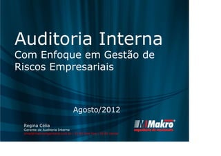 Auditoria Interna 
Com Enfoque em Gestão de 
Riscos Empresariais 
Agosto/2012 
Regina Célia 
Gerente de Auditoria Interna 
email@makroengenharia.com.br | 55 85 fone fixo | 55 85 celular 
 
