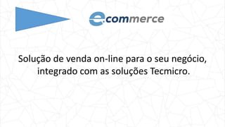 Solução de venda on-line para o seu negócio,
integrado com as soluções Tecmicro.
 