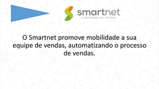 O Smartnet promove mobilidade a sua
equipe de vendas, automatizando o processo
de vendas.
 