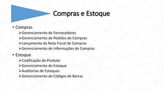 Compras e Estoque
• Compras
Gerenciamento de Fornecedores
Gerenciamento de Pedidos de Compras
Lançamento da Nota Fiscal de Compras
Gerenciamento de Informações de Compras
• Estoque
Codificação do Produto
Gerenciamento de Estoque
Auditorias de Estoques
Gerenciamento de Códigos de Barras
 