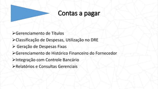 Contas a pagar
Gerenciamento de Títulos
Classificação de Despesas, Utilização no DRE
 Geração de Despesas Fixas
Gerenciamento de Histórico Financeiro do Fornecedor
Integração com Controle Bancário
Relatórios e Consultas Gerenciais
 
