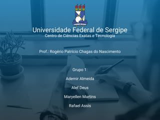 Grupo 1:
Ademir Almeida
Alef Deus
Maryellen Martins
Rafael Assis
Universidade Federal de Sergipe
Prof.: Rogério Patrício Chagas do Nascimento
Centro de Ciências Exatas e Tecnologia
 