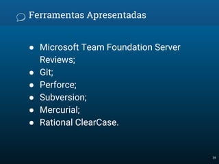 Ferramentas Apresentadas
● Microsoft Team Foundation Server
Reviews;
● Git;
● Perforce;
● Subversion;
● Mercurial;
● Rational ClearCase.
39
 