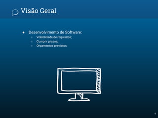 Visão Geral
● Desenvolvimento de Software:
○ Volatilidade de requisitos;
○ Cumprir prazos;
○ Orçamentos previstos.
6
 